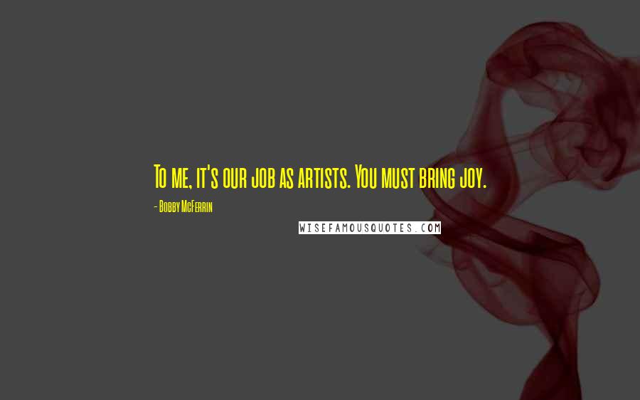 Bobby McFerrin Quotes: To me, it's our job as artists. You must bring joy.