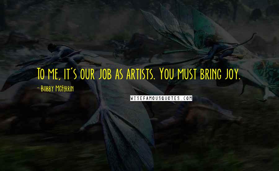 Bobby McFerrin Quotes: To me, it's our job as artists. You must bring joy.