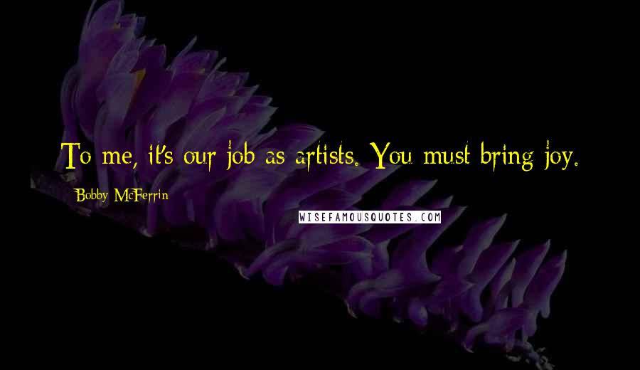 Bobby McFerrin Quotes: To me, it's our job as artists. You must bring joy.