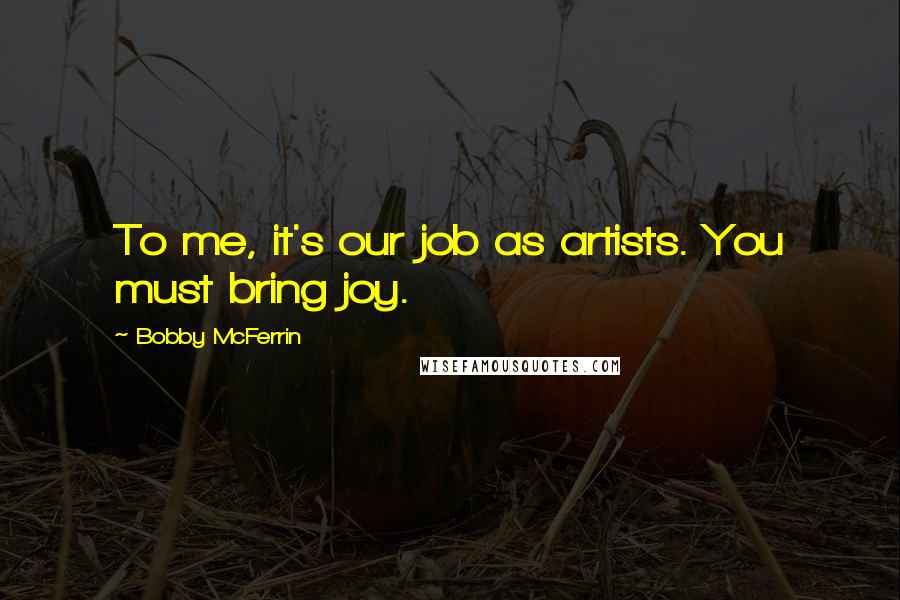 Bobby McFerrin Quotes: To me, it's our job as artists. You must bring joy.