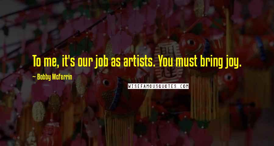 Bobby McFerrin Quotes: To me, it's our job as artists. You must bring joy.