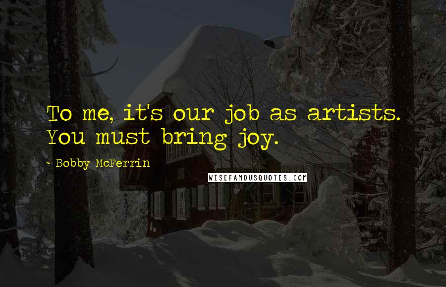 Bobby McFerrin Quotes: To me, it's our job as artists. You must bring joy.