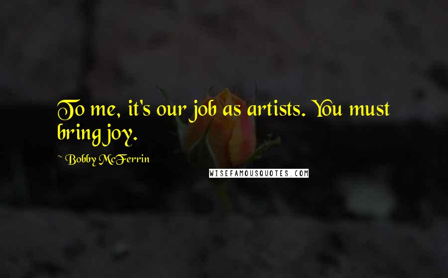 Bobby McFerrin Quotes: To me, it's our job as artists. You must bring joy.