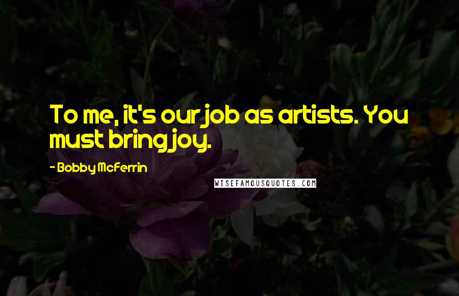 Bobby McFerrin Quotes: To me, it's our job as artists. You must bring joy.