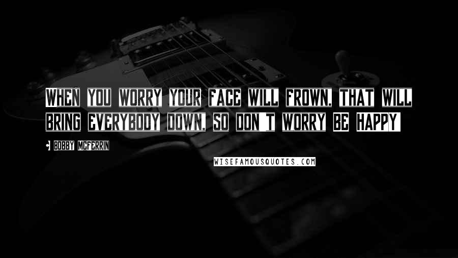 Bobby McFerrin Quotes: When you worry your face will frown, that will bring everybody down, so don't worry BE HAPPY!