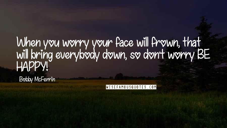 Bobby McFerrin Quotes: When you worry your face will frown, that will bring everybody down, so don't worry BE HAPPY!