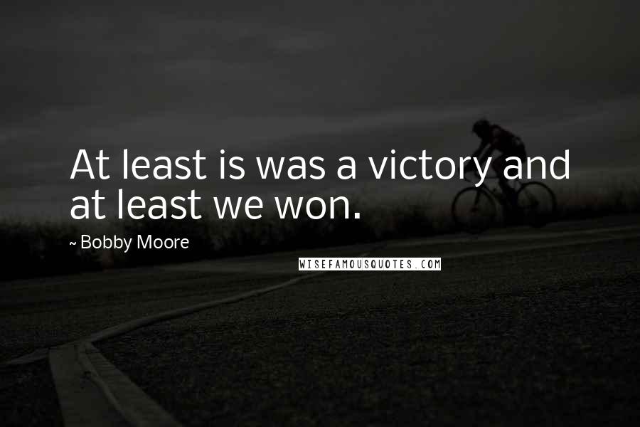 Bobby Moore Quotes: At least is was a victory and at least we won.