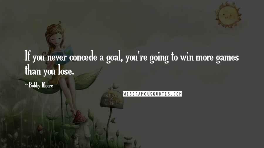 Bobby Moore Quotes: If you never concede a goal, you're going to win more games than you lose.