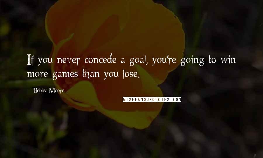 Bobby Moore Quotes: If you never concede a goal, you're going to win more games than you lose.