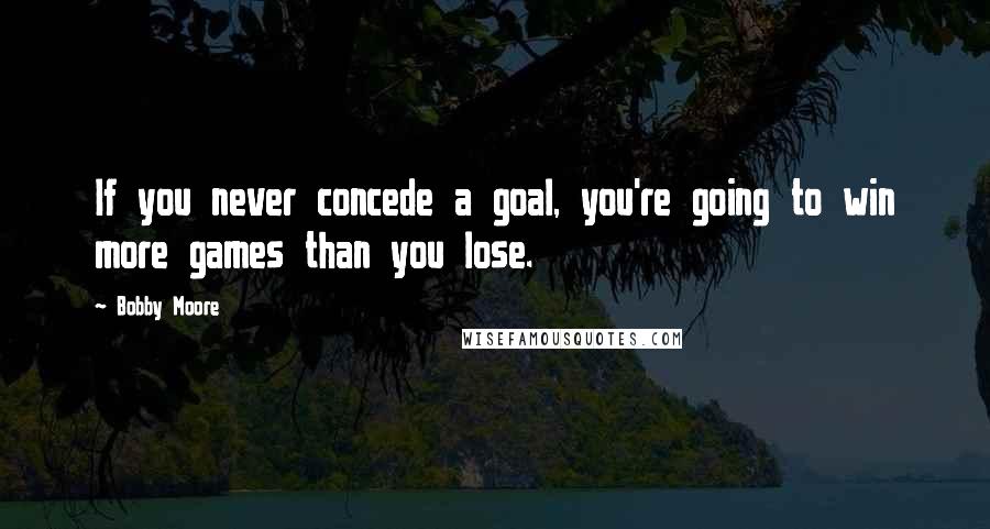 Bobby Moore Quotes: If you never concede a goal, you're going to win more games than you lose.