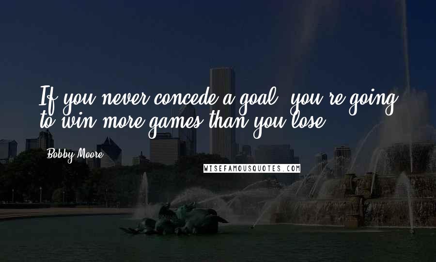 Bobby Moore Quotes: If you never concede a goal, you're going to win more games than you lose.