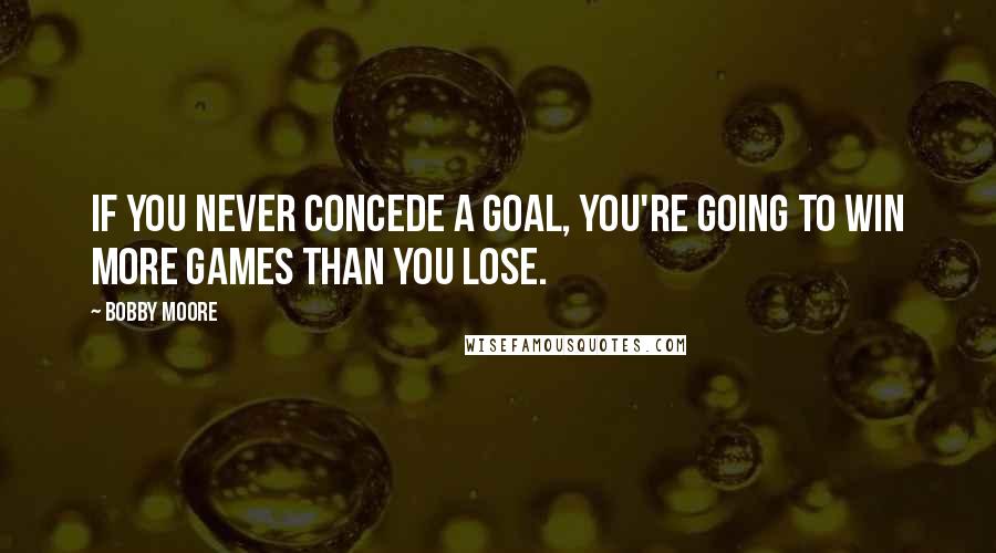 Bobby Moore Quotes: If you never concede a goal, you're going to win more games than you lose.