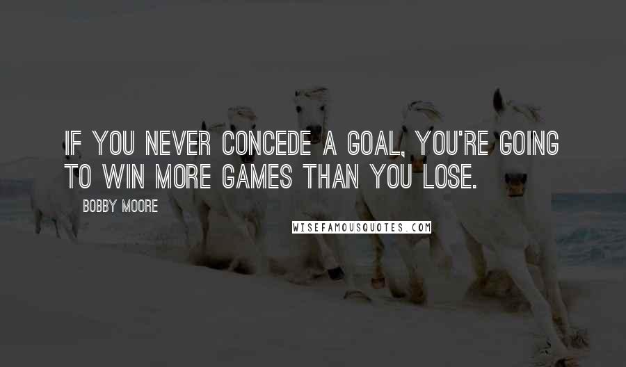 Bobby Moore Quotes: If you never concede a goal, you're going to win more games than you lose.