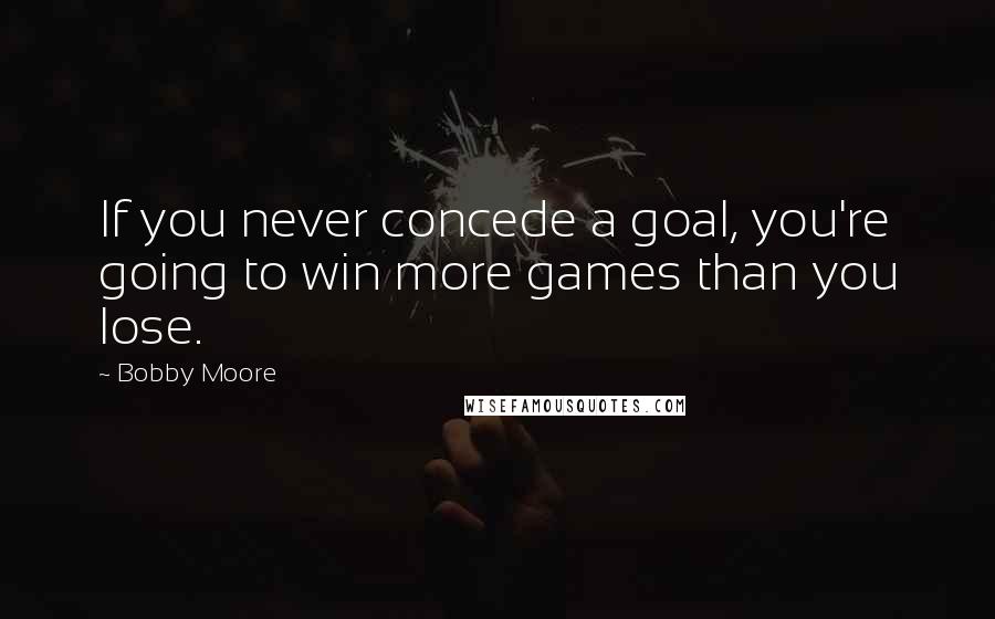 Bobby Moore Quotes: If you never concede a goal, you're going to win more games than you lose.