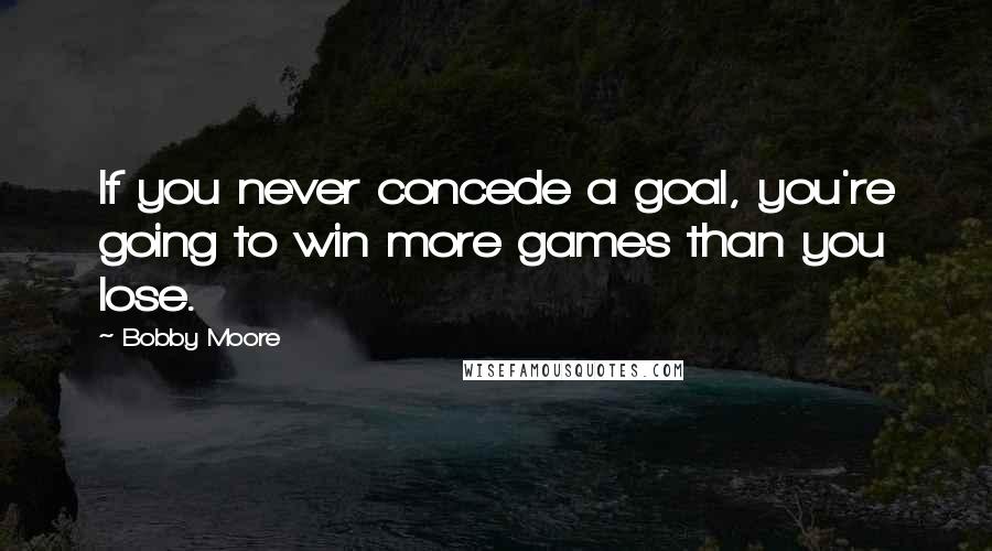 Bobby Moore Quotes: If you never concede a goal, you're going to win more games than you lose.
