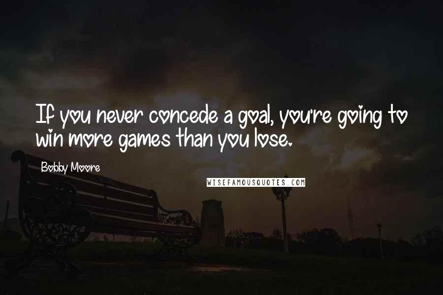 Bobby Moore Quotes: If you never concede a goal, you're going to win more games than you lose.