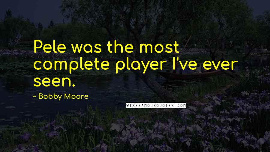 Bobby Moore Quotes: Pele was the most complete player I've ever seen.