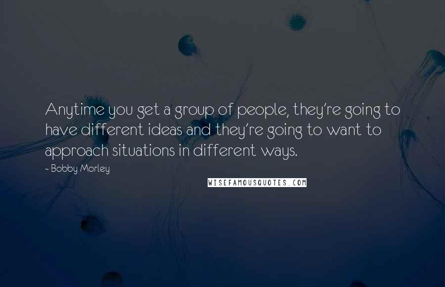 Bobby Morley Quotes: Anytime you get a group of people, they're going to have different ideas and they're going to want to approach situations in different ways.