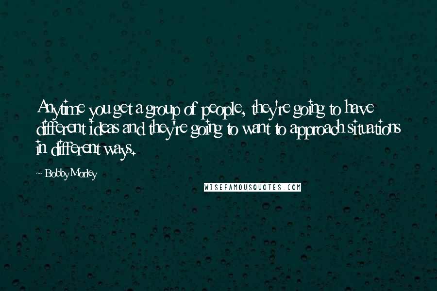 Bobby Morley Quotes: Anytime you get a group of people, they're going to have different ideas and they're going to want to approach situations in different ways.