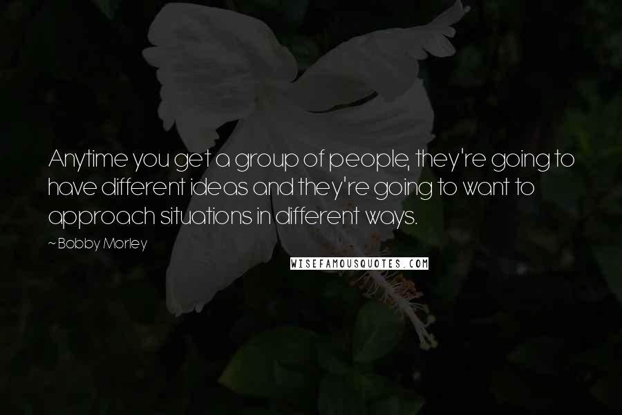 Bobby Morley Quotes: Anytime you get a group of people, they're going to have different ideas and they're going to want to approach situations in different ways.