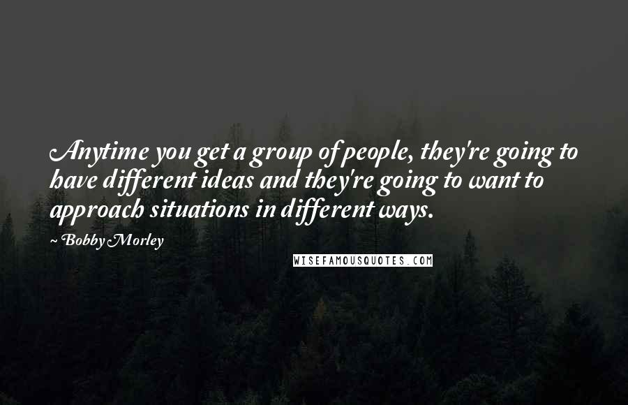 Bobby Morley Quotes: Anytime you get a group of people, they're going to have different ideas and they're going to want to approach situations in different ways.