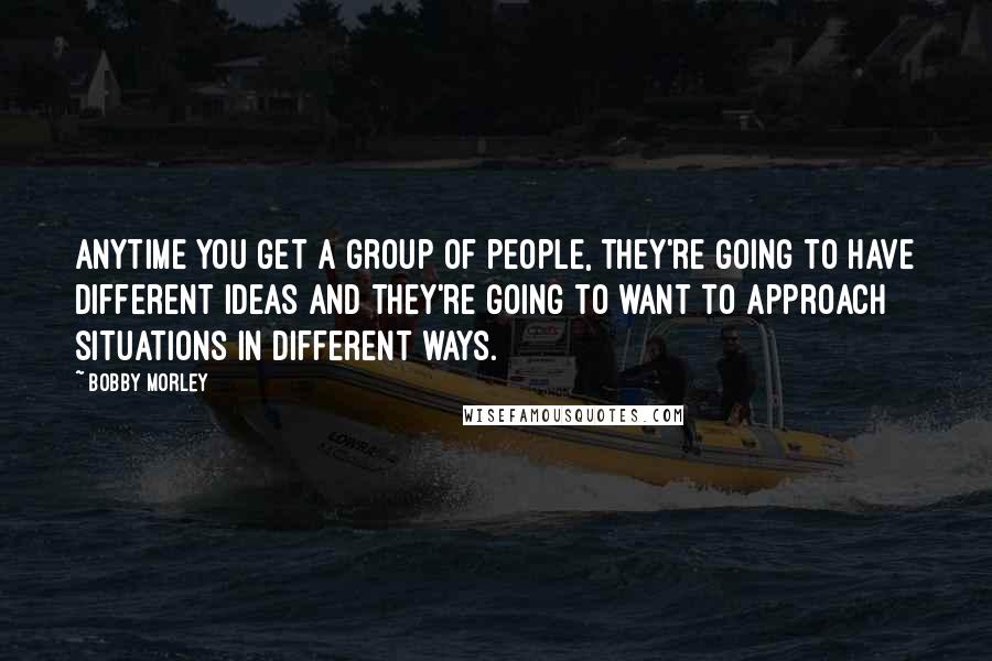 Bobby Morley Quotes: Anytime you get a group of people, they're going to have different ideas and they're going to want to approach situations in different ways.