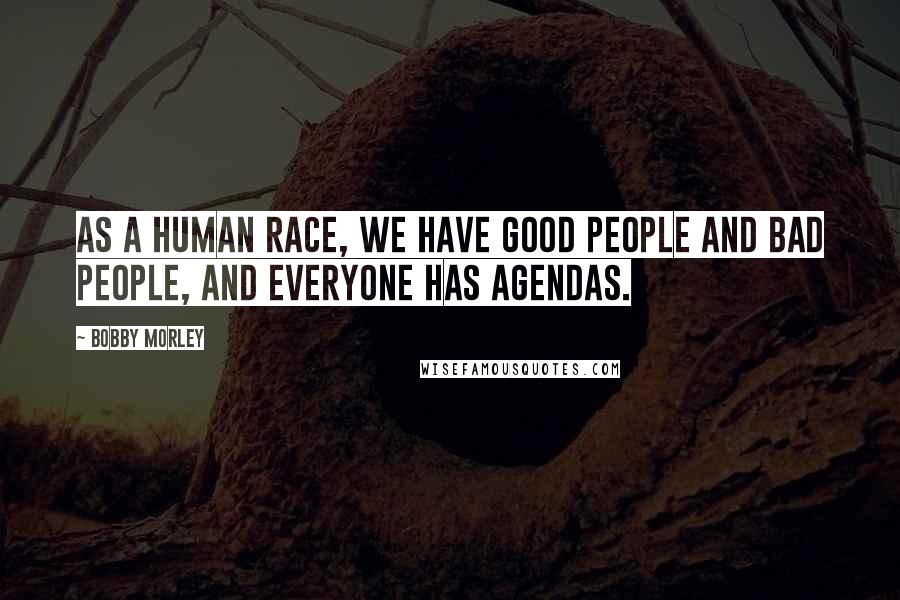 Bobby Morley Quotes: As a human race, we have good people and bad people, and everyone has agendas.