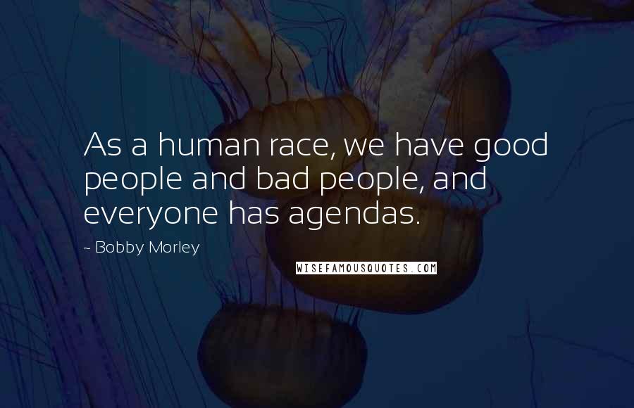 Bobby Morley Quotes: As a human race, we have good people and bad people, and everyone has agendas.