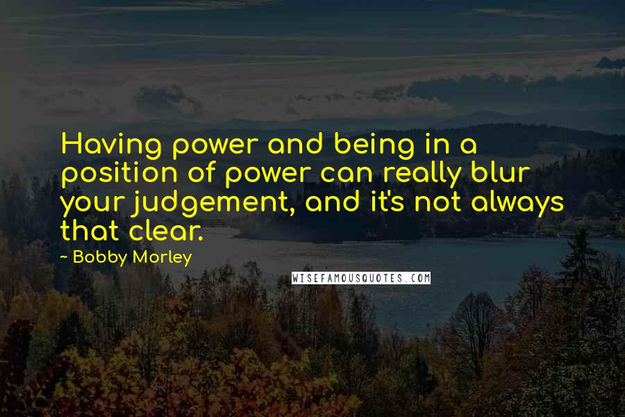 Bobby Morley Quotes: Having power and being in a position of power can really blur your judgement, and it's not always that clear.