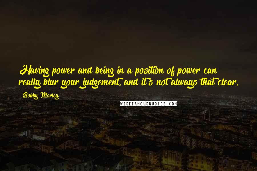 Bobby Morley Quotes: Having power and being in a position of power can really blur your judgement, and it's not always that clear.