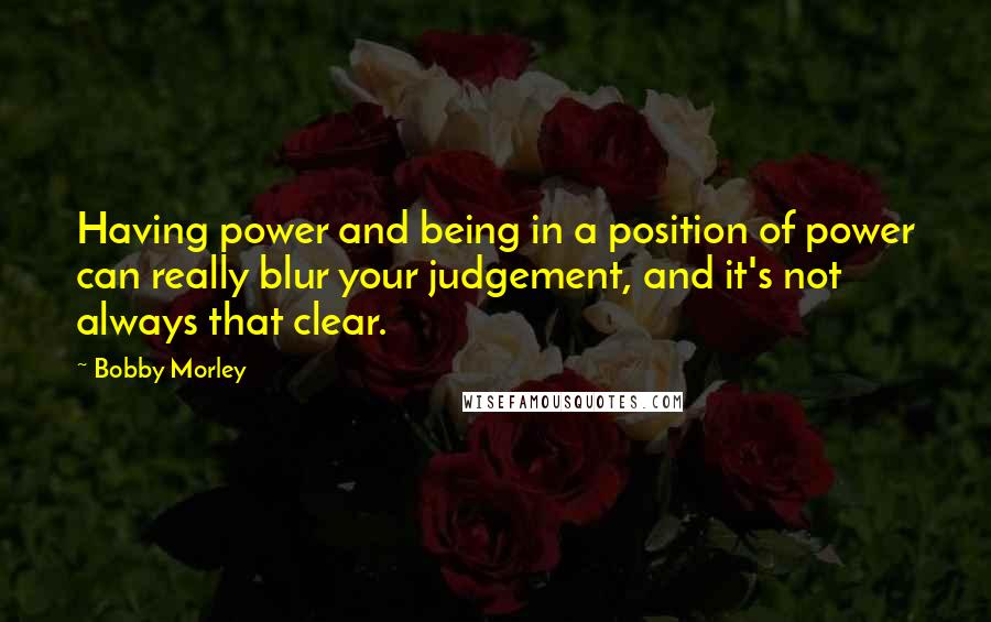 Bobby Morley Quotes: Having power and being in a position of power can really blur your judgement, and it's not always that clear.