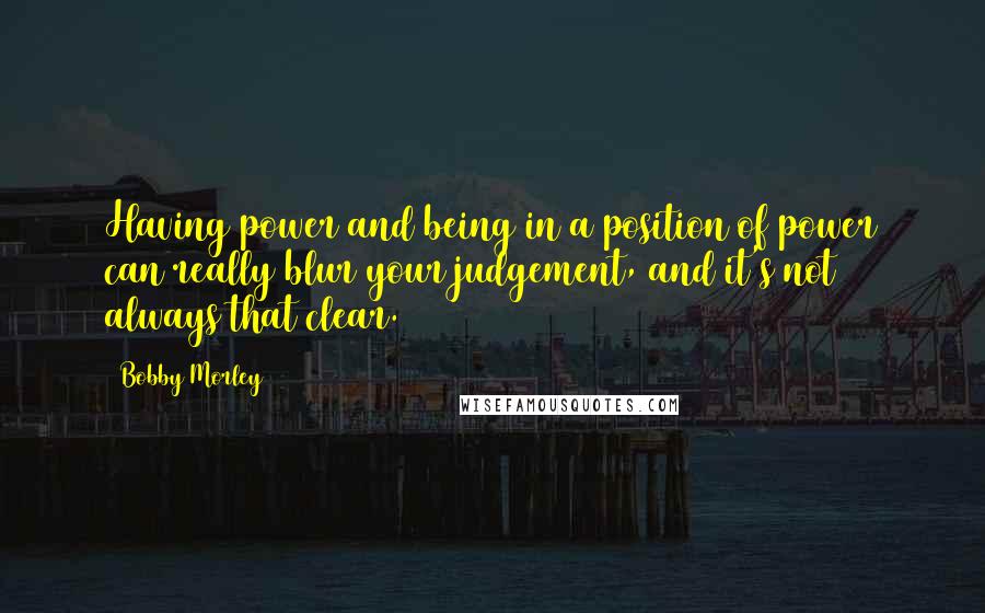 Bobby Morley Quotes: Having power and being in a position of power can really blur your judgement, and it's not always that clear.