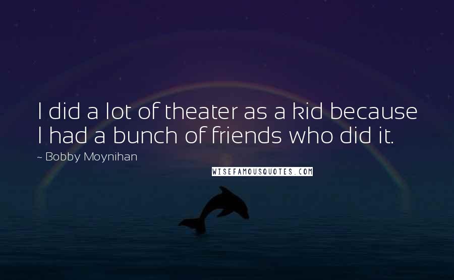 Bobby Moynihan Quotes: I did a lot of theater as a kid because I had a bunch of friends who did it.