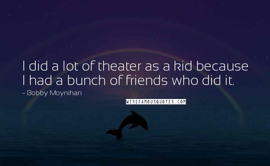 Bobby Moynihan Quotes: I did a lot of theater as a kid because I had a bunch of friends who did it.