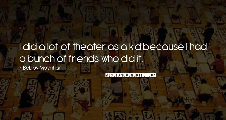 Bobby Moynihan Quotes: I did a lot of theater as a kid because I had a bunch of friends who did it.