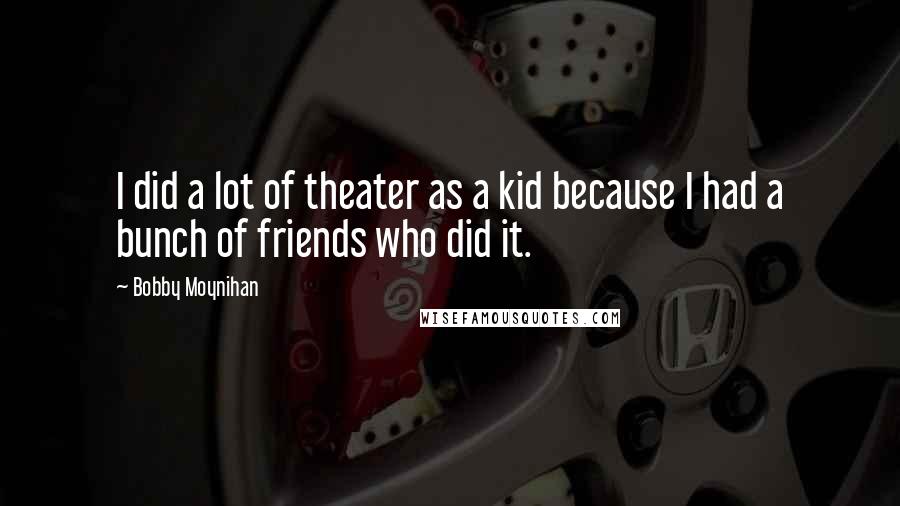 Bobby Moynihan Quotes: I did a lot of theater as a kid because I had a bunch of friends who did it.