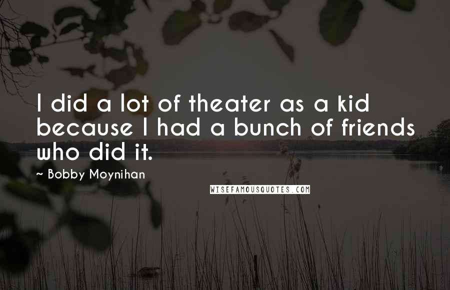 Bobby Moynihan Quotes: I did a lot of theater as a kid because I had a bunch of friends who did it.
