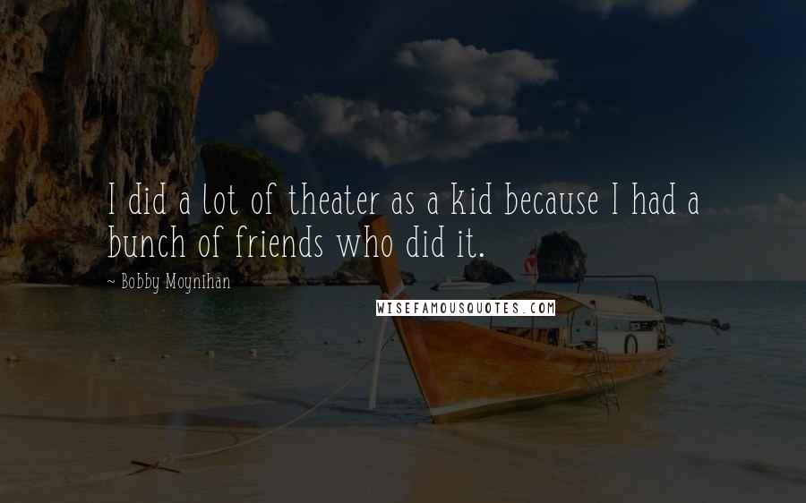 Bobby Moynihan Quotes: I did a lot of theater as a kid because I had a bunch of friends who did it.