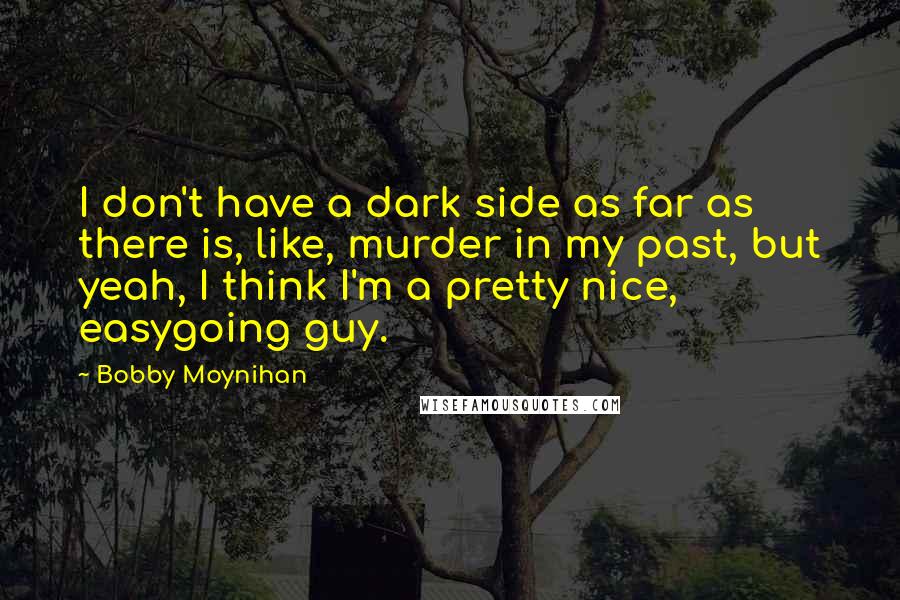 Bobby Moynihan Quotes: I don't have a dark side as far as there is, like, murder in my past, but yeah, I think I'm a pretty nice, easygoing guy.