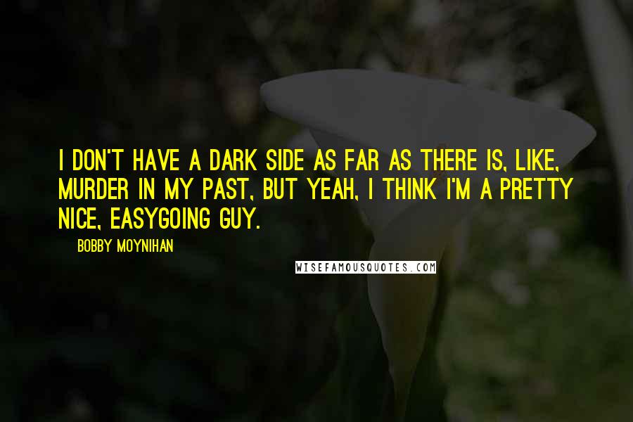 Bobby Moynihan Quotes: I don't have a dark side as far as there is, like, murder in my past, but yeah, I think I'm a pretty nice, easygoing guy.