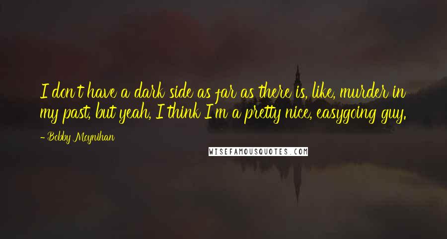 Bobby Moynihan Quotes: I don't have a dark side as far as there is, like, murder in my past, but yeah, I think I'm a pretty nice, easygoing guy.