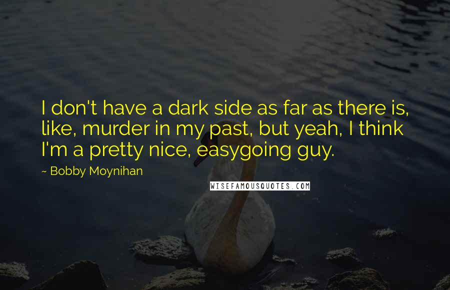 Bobby Moynihan Quotes: I don't have a dark side as far as there is, like, murder in my past, but yeah, I think I'm a pretty nice, easygoing guy.