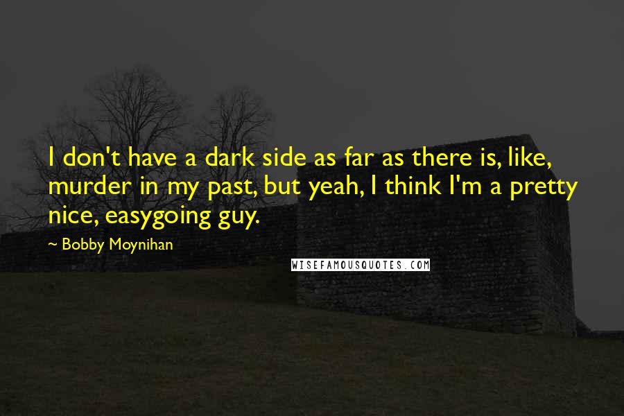 Bobby Moynihan Quotes: I don't have a dark side as far as there is, like, murder in my past, but yeah, I think I'm a pretty nice, easygoing guy.