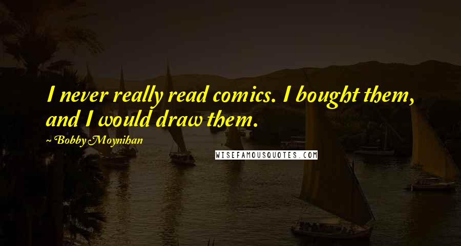 Bobby Moynihan Quotes: I never really read comics. I bought them, and I would draw them.