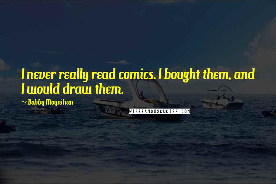 Bobby Moynihan Quotes: I never really read comics. I bought them, and I would draw them.