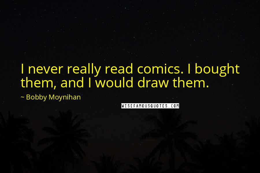 Bobby Moynihan Quotes: I never really read comics. I bought them, and I would draw them.