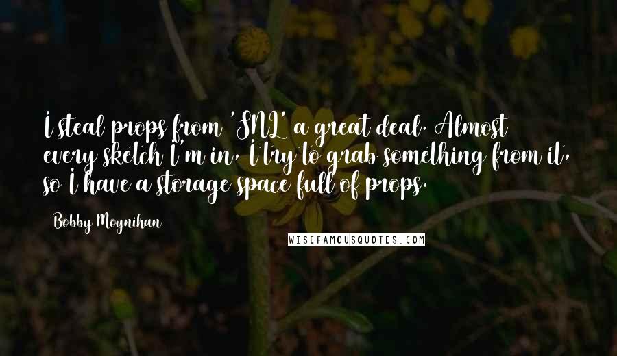 Bobby Moynihan Quotes: I steal props from 'SNL' a great deal. Almost every sketch I'm in, I try to grab something from it, so I have a storage space full of props.