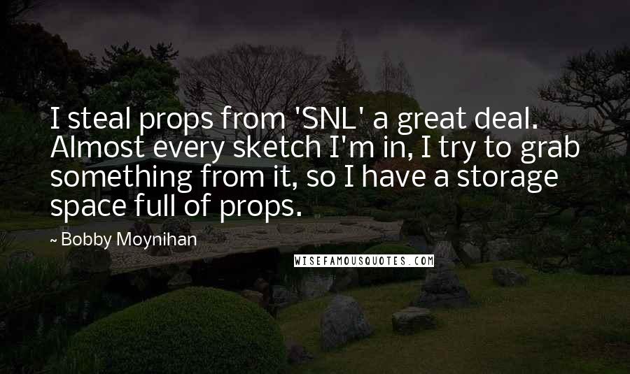 Bobby Moynihan Quotes: I steal props from 'SNL' a great deal. Almost every sketch I'm in, I try to grab something from it, so I have a storage space full of props.