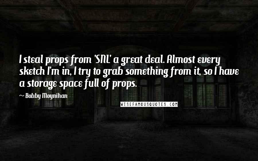 Bobby Moynihan Quotes: I steal props from 'SNL' a great deal. Almost every sketch I'm in, I try to grab something from it, so I have a storage space full of props.