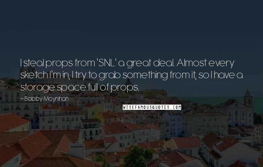 Bobby Moynihan Quotes: I steal props from 'SNL' a great deal. Almost every sketch I'm in, I try to grab something from it, so I have a storage space full of props.
